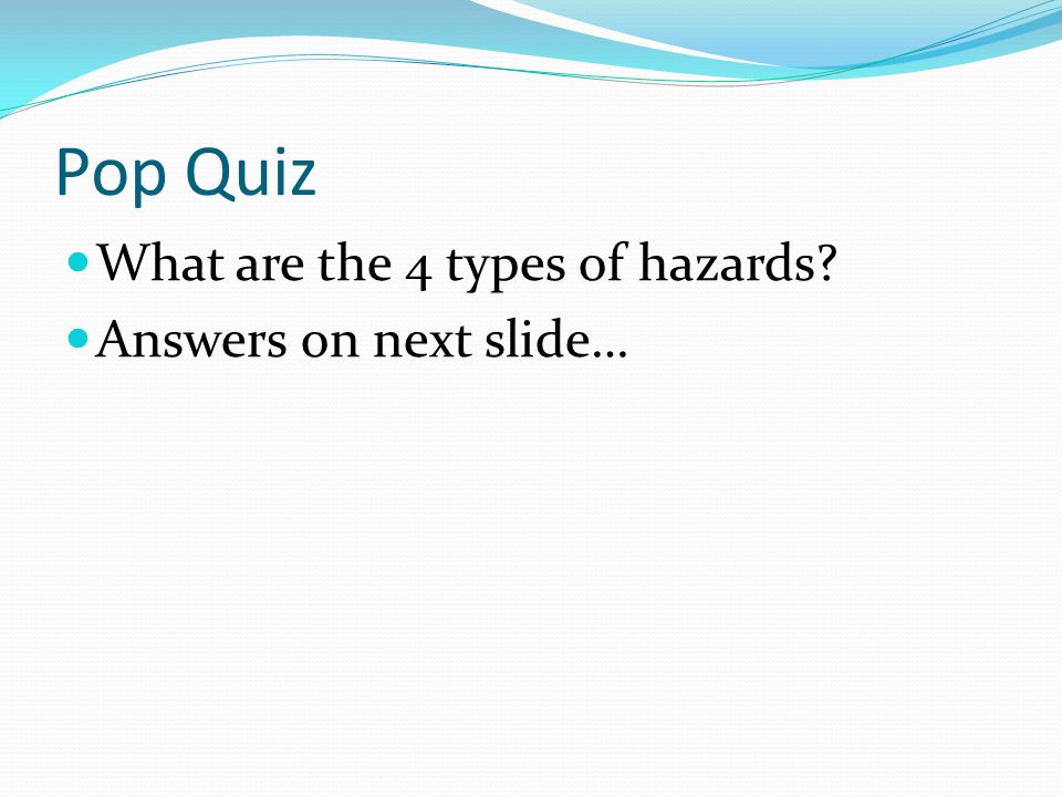 Pop Quiz What are the 4 types of hazards Answers on next slide…