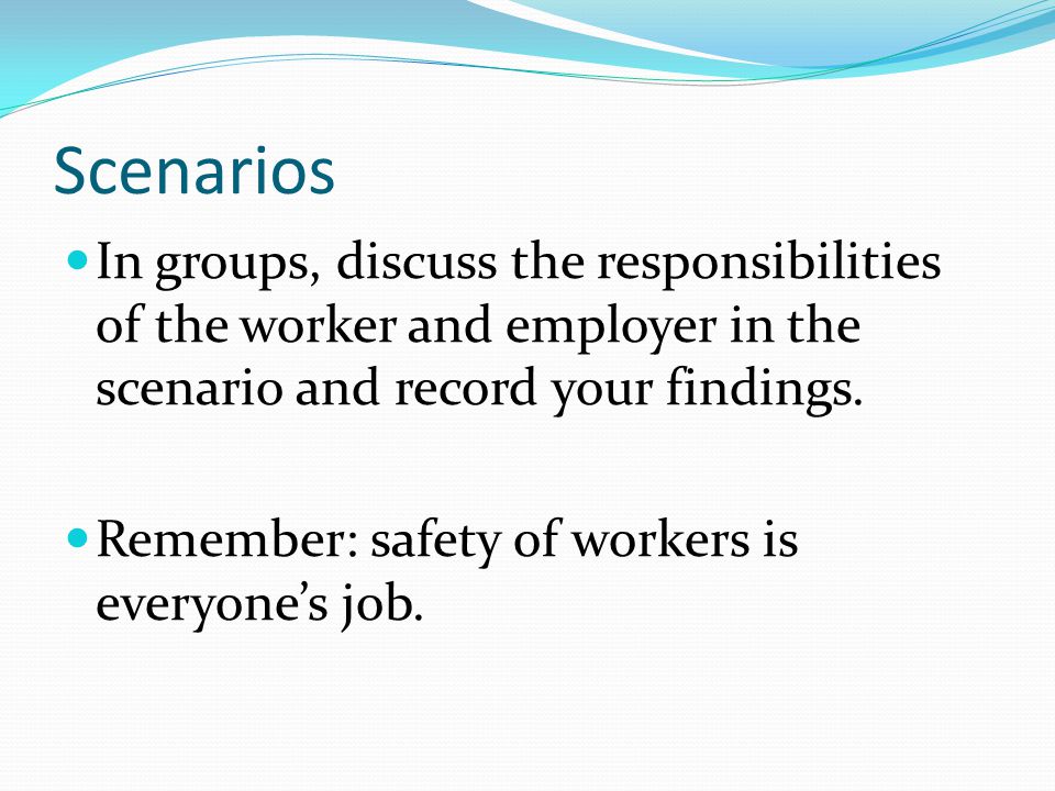 Scenarios In groups, discuss the responsibilities of the worker and employer in the scenario and record your findings.