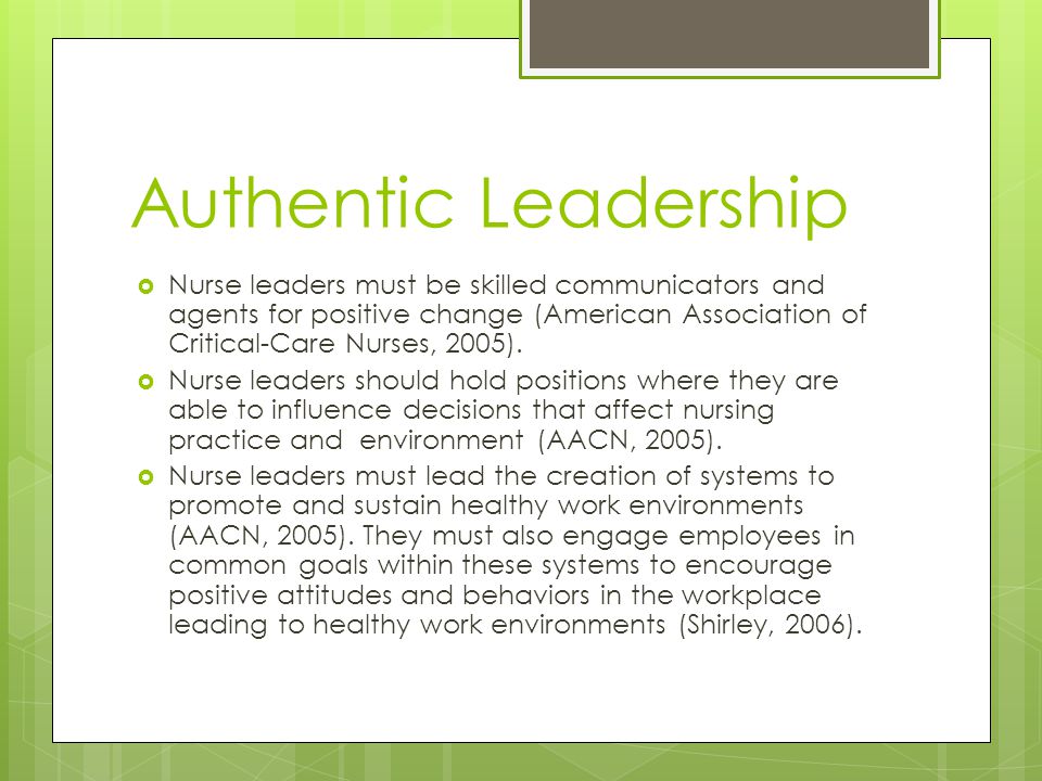Authentic Leadership  Nurse leaders must be skilled communicators and agents for positive change (American Association of Critical-Care Nurses, 2005).