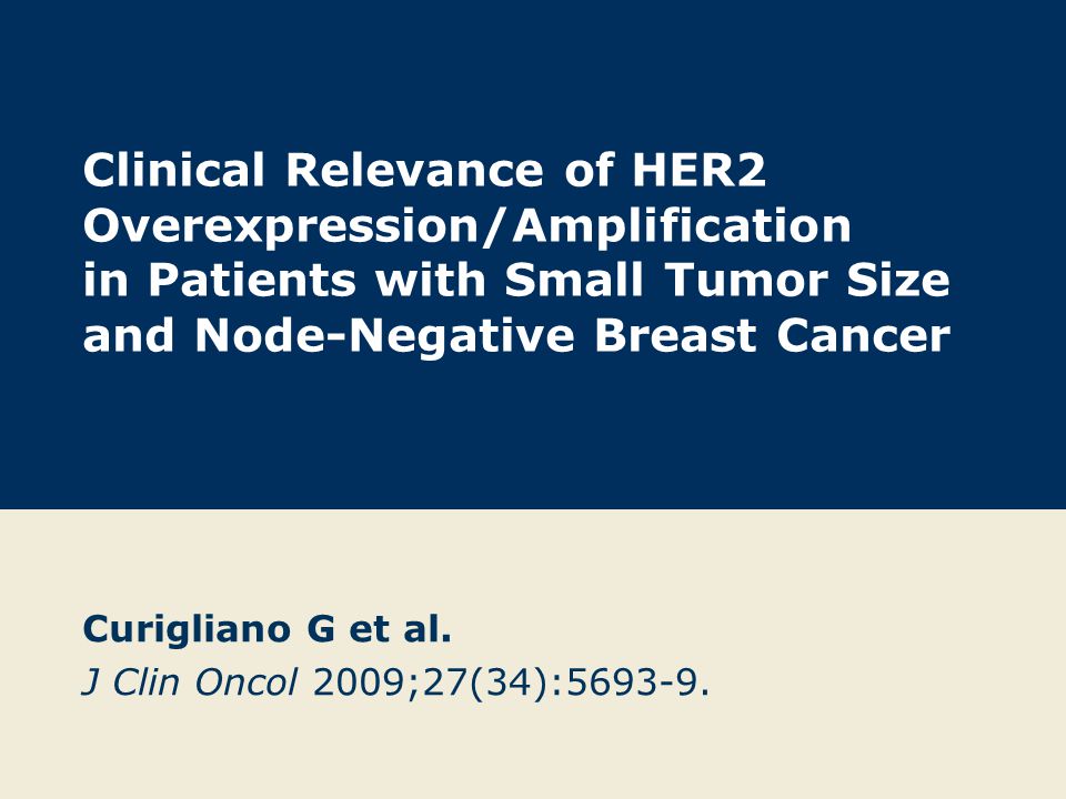 Clinical Relevance of HER2 Overexpression/Amplification in Patients with Small Tumor Size and Node-Negative Breast Cancer Curigliano G et al.