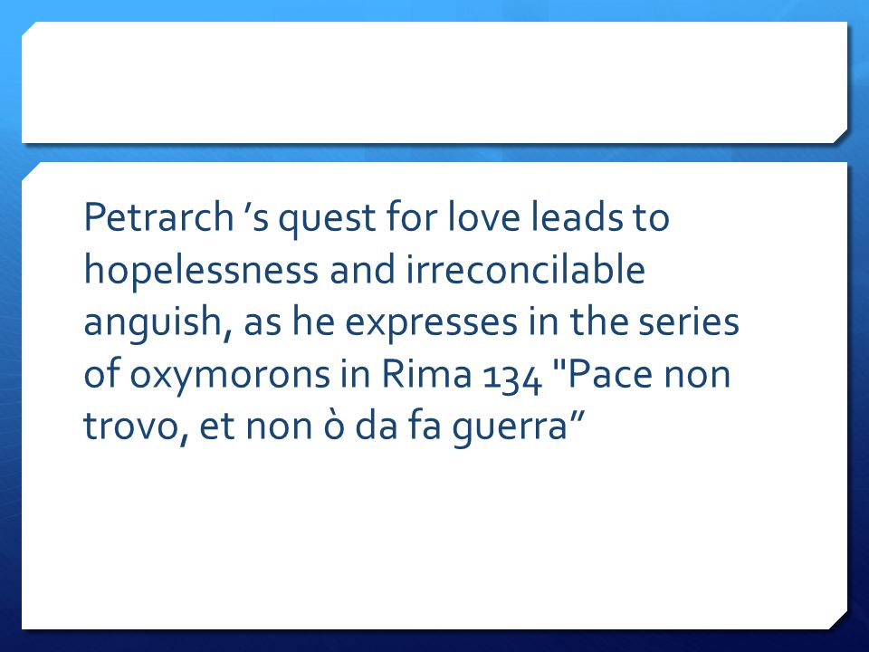 Petrarch ’s quest for love leads to hopelessness and irreconcilable anguish, as he expresses in the series of oxymorons in Rima 134 Pace non trovo, et non ò da fa guerra