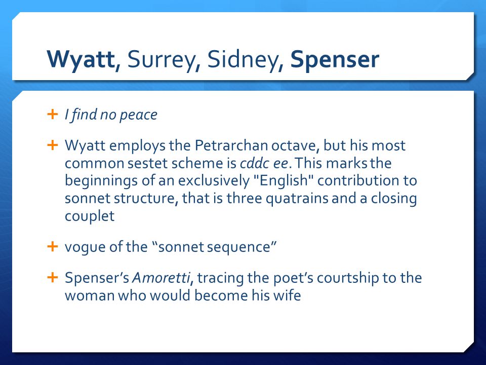 Wyatt, Surrey, Sidney, Spenser  I find no peace  Wyatt employs the Petrarchan octave, but his most common sestet scheme is cddc ee.