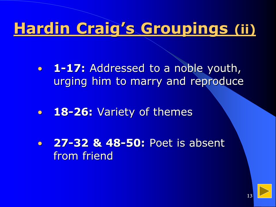 13 Hardin Craig’s Groupings (ii) 1-17: Addressed to a noble youth, urging him to marry and reproduce 1-17: Addressed to a noble youth, urging him to marry and reproduce 18-26: Variety of themes 18-26: Variety of themes & 48-50: Poet is absent from friend & 48-50: Poet is absent from friend