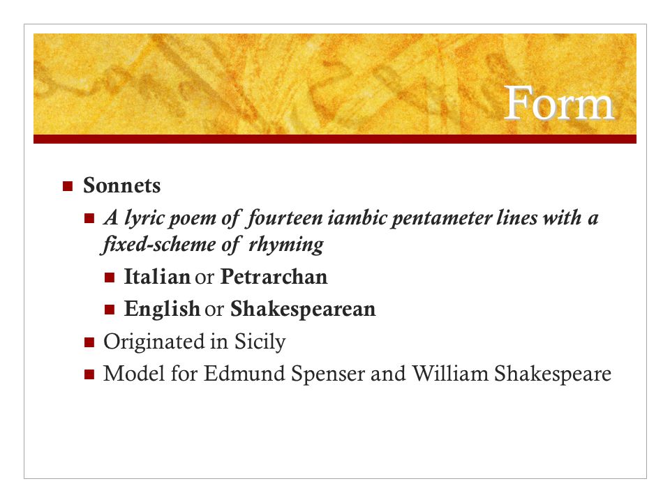 Form Sonnets A lyric poem of fourteen iambic pentameter lines with a fixed-scheme of rhyming Italian or Petrarchan English or Shakespearean Originated in Sicily Model for Edmund Spenser and William Shakespeare