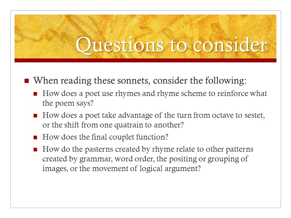 Questions to consider When reading these sonnets, consider the following: How does a poet use rhymes and rhyme scheme to reinforce what the poem says.