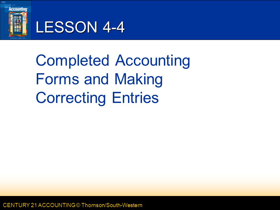 CENTURY 21 ACCOUNTING © Thomson/South-Western LESSON 4-4 Completed Accounting Forms and Making Correcting Entries