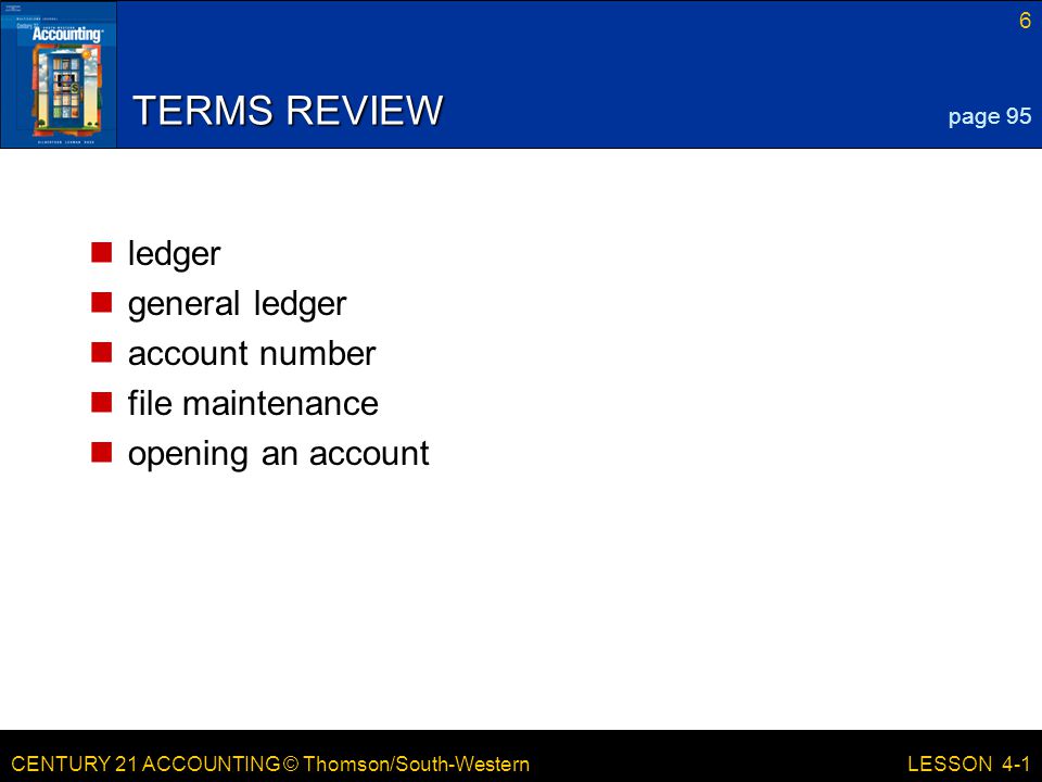 CENTURY 21 ACCOUNTING © Thomson/South-Western 6 LESSON 4-1 TERMS REVIEW ledger general ledger account number file maintenance opening an account page 95