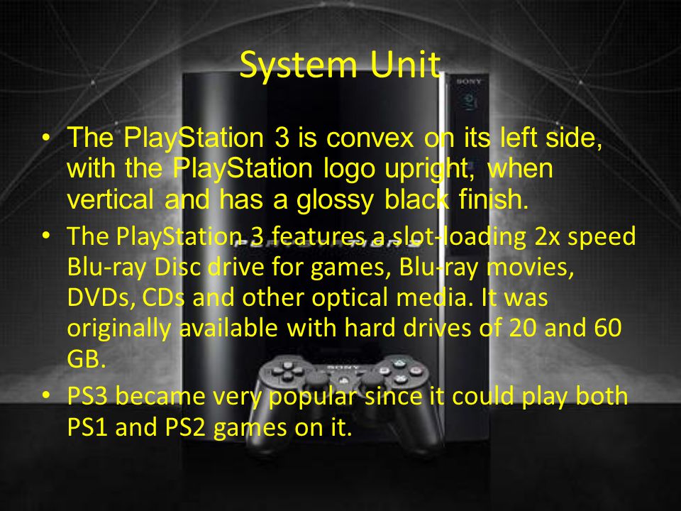 System Unit The PlayStation 3 is convex on its left side, with the PlayStation logo upright, when vertical and has a glossy black finish.