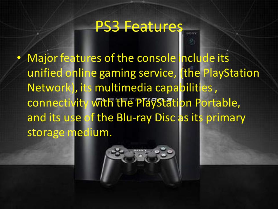 PS3 Features Major features of the console include its unified online gaming service, (the PlayStation Network), its multimedia capabilities, connectivity with the PlayStation Portable, and its use of the Blu-ray Disc as its primary storage medium.