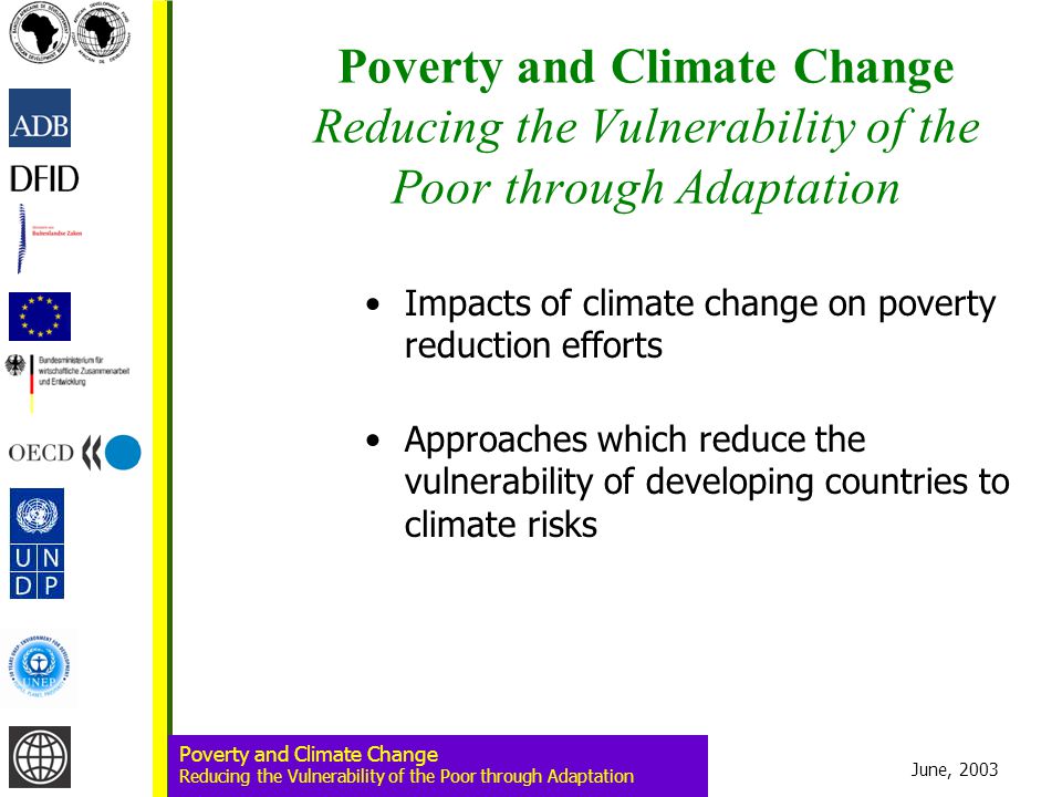 June, 2003 Poverty and Climate Change Reducing the Vulnerability of the Poor through Adaptation Poverty and Climate Change Reducing the Vulnerability of the Poor through Adaptation Impacts of climate change on poverty reduction efforts Approaches which reduce the vulnerability of developing countries to climate risks