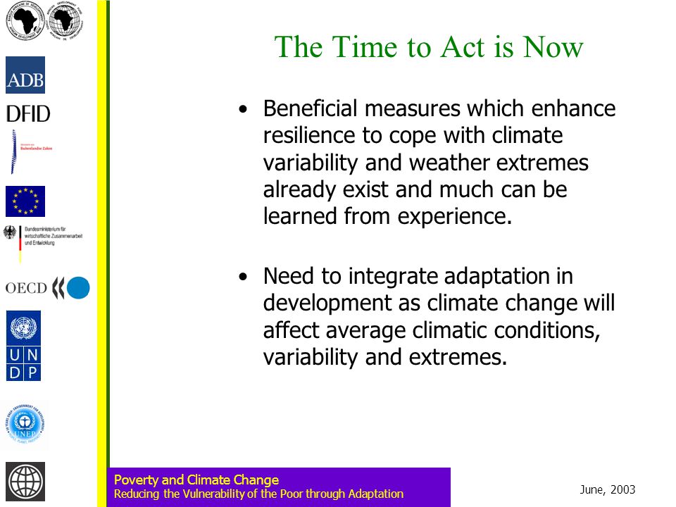 June, 2003 Poverty and Climate Change Reducing the Vulnerability of the Poor through Adaptation The Time to Act is Now Beneficial measures which enhance resilience to cope with climate variability and weather extremes already exist and much can be learned from experience.