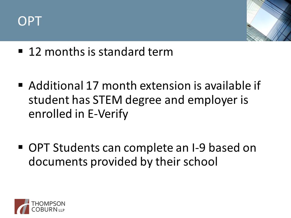 OPT  12 months is standard term  Additional 17 month extension is available if student has STEM degree and employer is enrolled in E-Verify  OPT Students can complete an I-9 based on documents provided by their school
