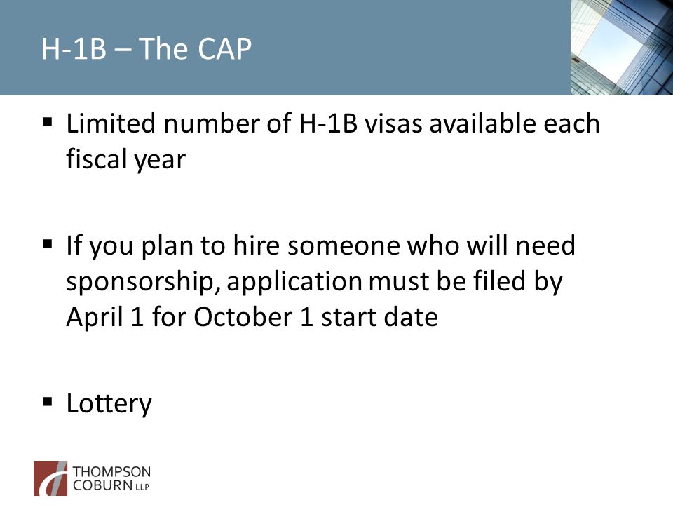 H-1B – The CAP  Limited number of H-1B visas available each fiscal year  If you plan to hire someone who will need sponsorship, application must be filed by April 1 for October 1 start date  Lottery