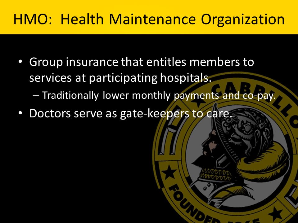 HMO: Health Maintenance Organization Group insurance that entitles members to services at participating hospitals.