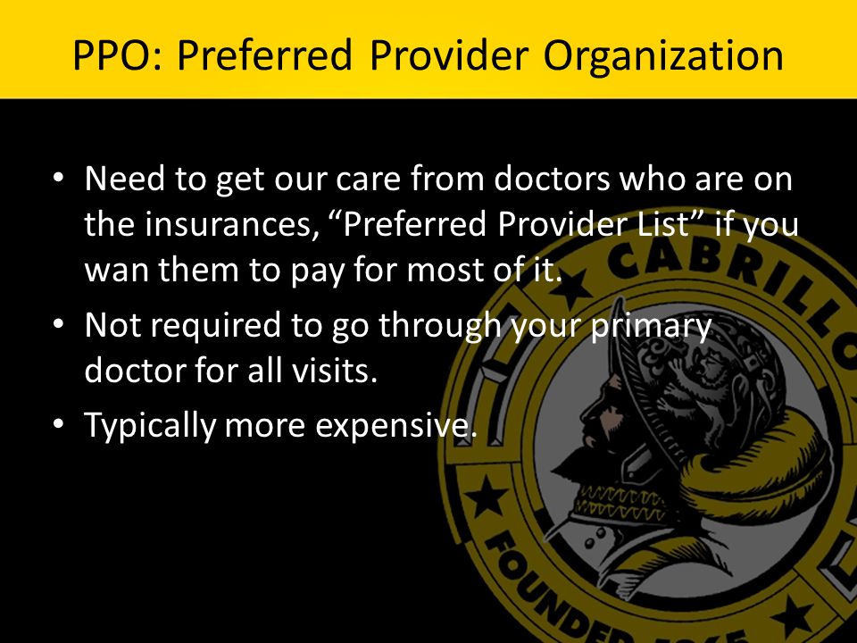 PPO: Preferred Provider Organization Need to get our care from doctors who are on the insurances, Preferred Provider List if you wan them to pay for most of it.