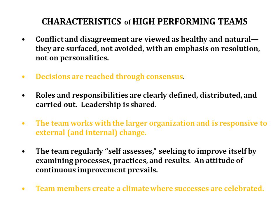 CHARACTERISTICS of HIGH PERFORMING TEAMS Conflict and disagreement are viewed as healthy and natural— they are surfaced, not avoided, with an emphasis on resolution, not on personalities.
