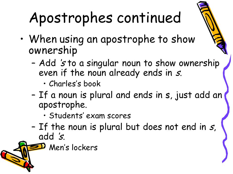 Apostrophes continued When using an apostrophe to show ownership –Add ‘s to a singular noun to show ownership even if the noun already ends in s.