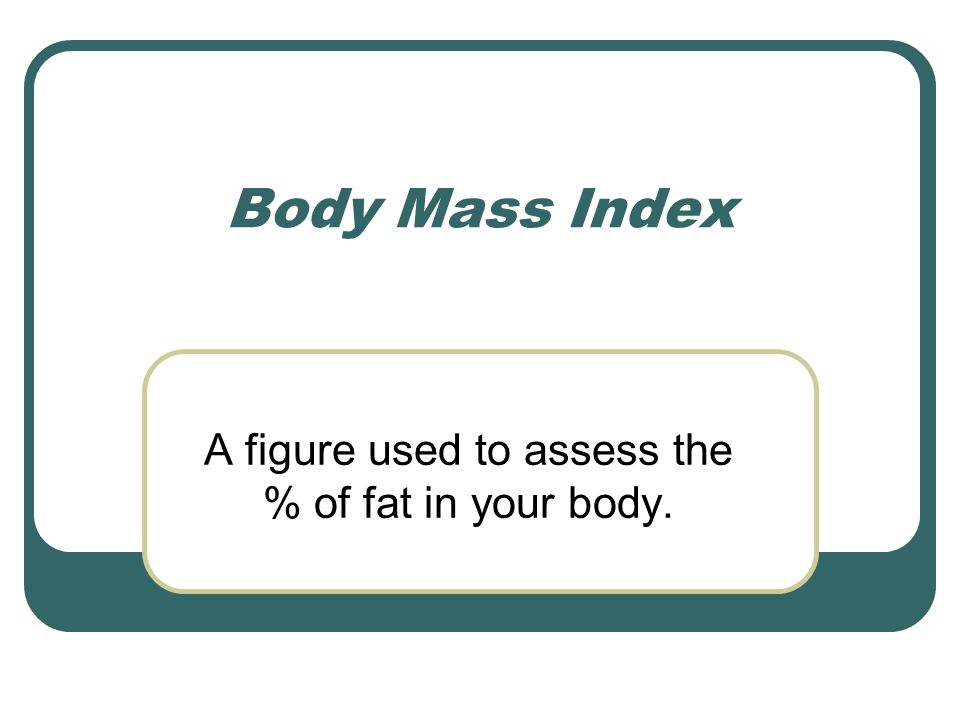 A figure used to assess the % of fat in your body. Body Mass Index
