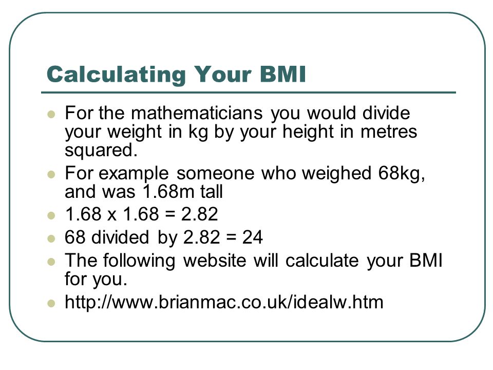 Calculating Your BMI For the mathematicians you would divide your weight in kg by your height in metres squared.