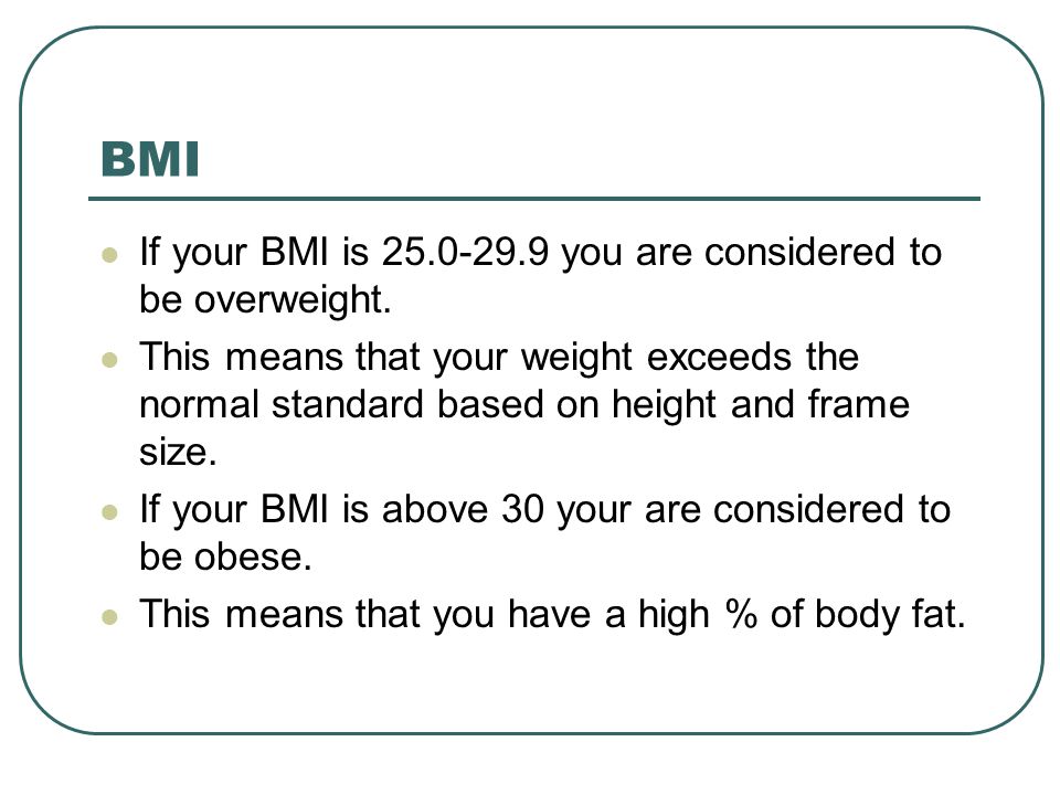 BMI If your BMI is you are considered to be overweight.