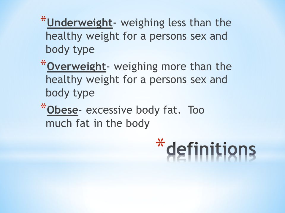 * Underweight- weighing less than the healthy weight for a persons sex and body type * Overweight- weighing more than the healthy weight for a persons sex and body type * Obese- excessive body fat.