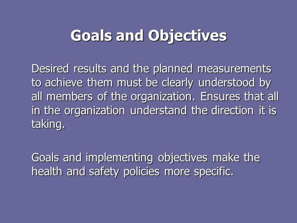 Goals and Objectives Desired results and the planned measurements to achieve them must be clearly understood by all members of the organization.