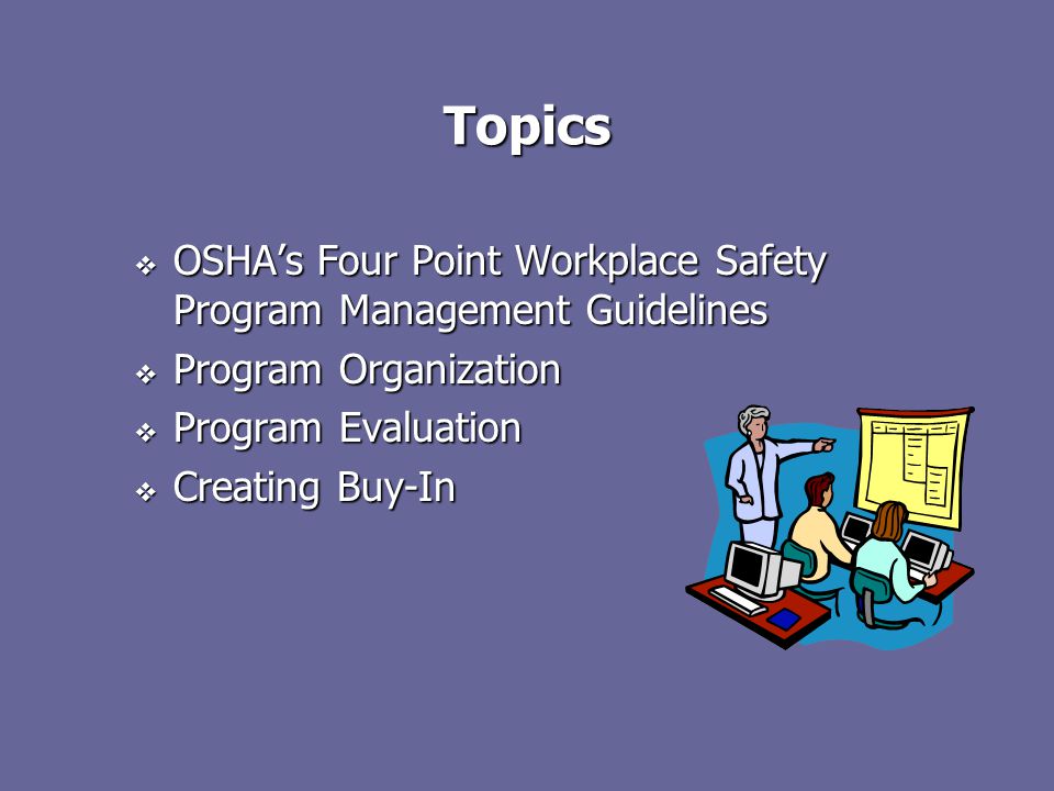 Topics  OSHA’s Four Point Workplace Safety Program Management Guidelines  Program Organization  Program Evaluation  Creating Buy-In