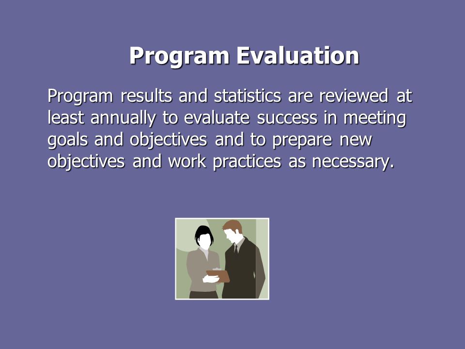 Program Evaluation Program results and statistics are reviewed at least annually to evaluate success in meeting goals and objectives and to prepare new objectives and work practices as necessary.