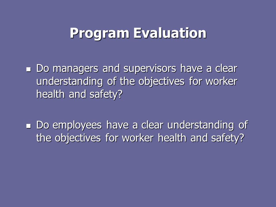 Program Evaluation Do managers and supervisors have a clear understanding of the objectives for worker health and safety.