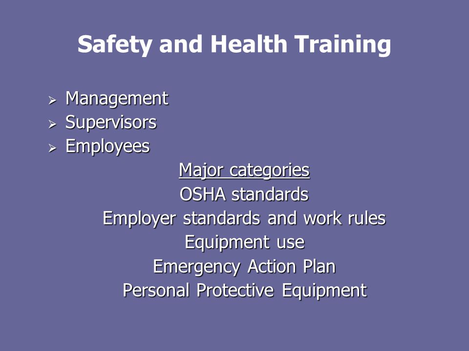 Safety and Health Training  Management  Supervisors  Employees Major categories OSHA standards Employer standards and work rules Equipment use Emergency Action Plan Personal Protective Equipment