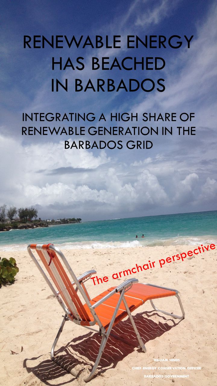 RENEWABLE ENERGY HAS BEACHED IN BARBADOS INTEGRATING A HIGH SHARE OF RENEWABLE GENERATION IN THE BARBADOS GRID WILLIAM HINDS CHIEF ENERGY CONSERVATION OFFICER BARBADOS GOVERNMENT The armchair perspective