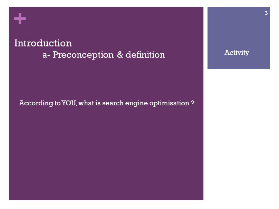 + Introduction a- Preconception & definition According to YOU, what is search engine optimisation .