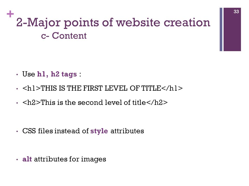 + 2-Major points of website creation c- Content Use h1, h2 tags : THIS IS THE FIRST LEVEL OF TITLE This is the second level of title CSS files instead of style attributes alt attributes for images 33