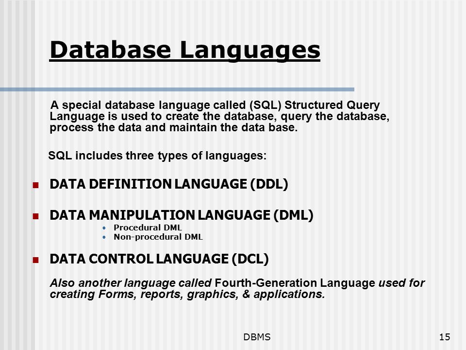 DBMS15 Database Languages A special database language called (SQL) Structured Query Language is used to create the database, query the database, process the data and maintain the data base.