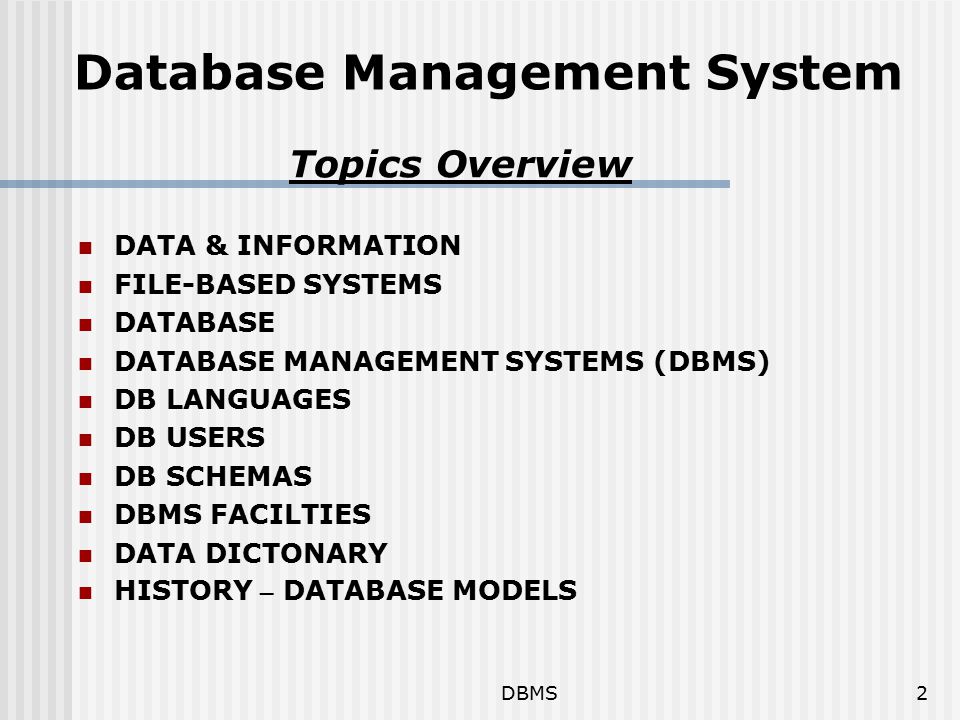 DBMS2 Database Management System DATA & INFORMATION FILE-BASED SYSTEMS DATABASE DATABASE MANAGEMENT SYSTEMS (DBMS) DB LANGUAGES DB USERS DB SCHEMAS DBMS FACILTIES DATA DICTONARY HISTORY – DATABASE MODELS Topics Overview