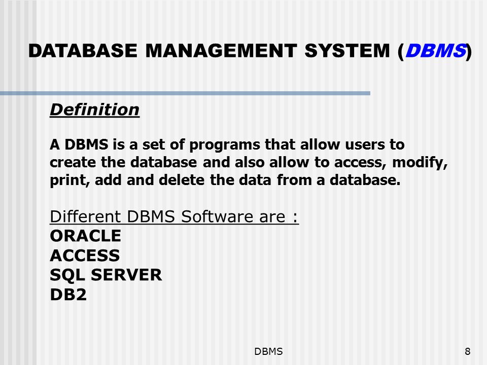 DBMS8 DATABASE MANAGEMENT SYSTEM (DBMS) Definition A DBMS is a set of programs that allow users to create the database and also allow to access, modify, print, add and delete the data from a database.