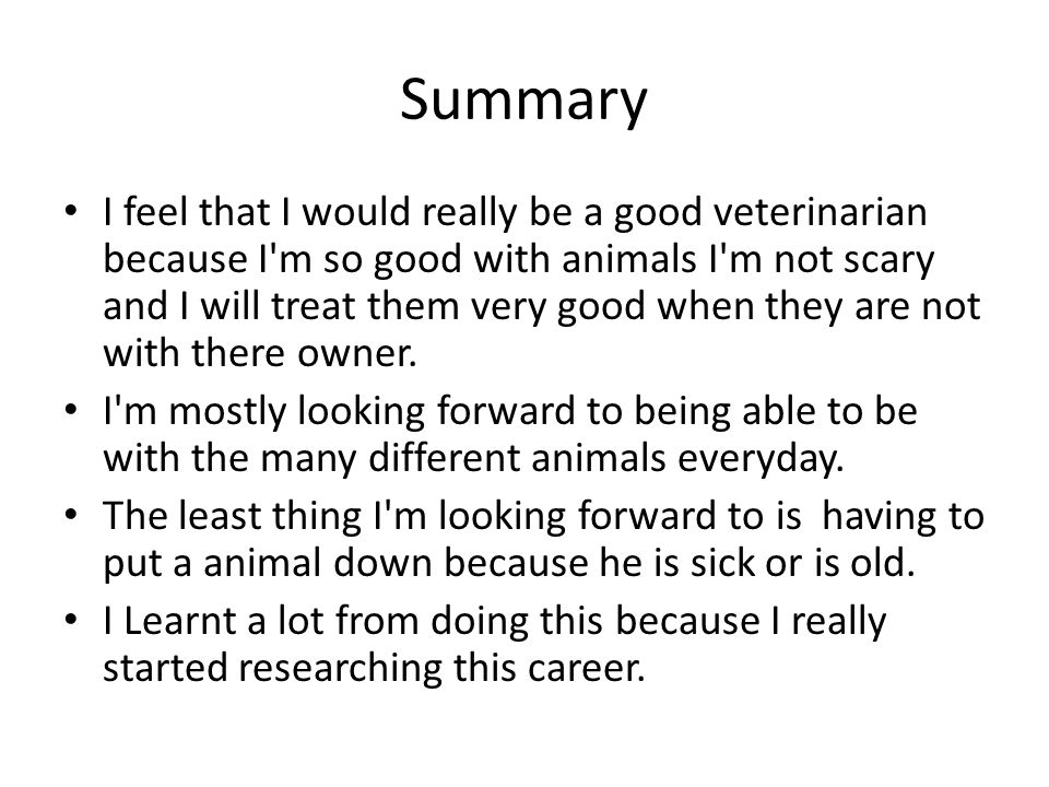 Summary I feel that I would really be a good veterinarian because I m so good with animals I m not scary and I will treat them very good when they are not with there owner.