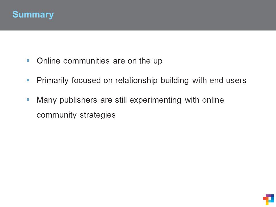 Summary  Online communities are on the up  Primarily focused on relationship building with end users  Many publishers are still experimenting with online community strategies