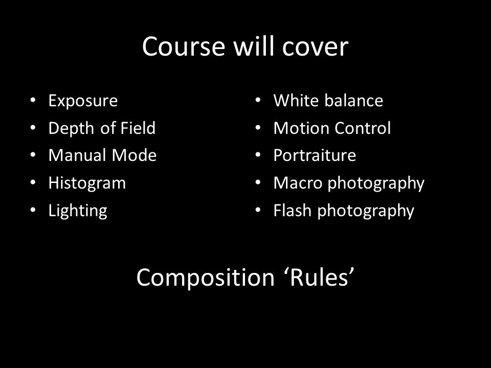 Course will cover Exposure Depth of Field Manual Mode Histogram Lighting White balance Motion Control Portraiture Macro photography Flash photography Composition ‘Rules’