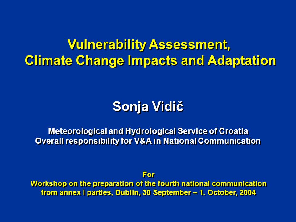 Vulnerability Assessment, Climate Change Impacts and Adaptation Vulnerability Assessment, Climate Change Impacts and Adaptation Sonja Vidič Meteorological and Hydrological Service of Croatia Overall responsibility for V&A in National Communication Sonja Vidič Meteorological and Hydrological Service of Croatia Overall responsibility for V&A in National Communication For Workshop on the preparation of the fourth national communication from annex I parties, Dublin, 30 September – 1.