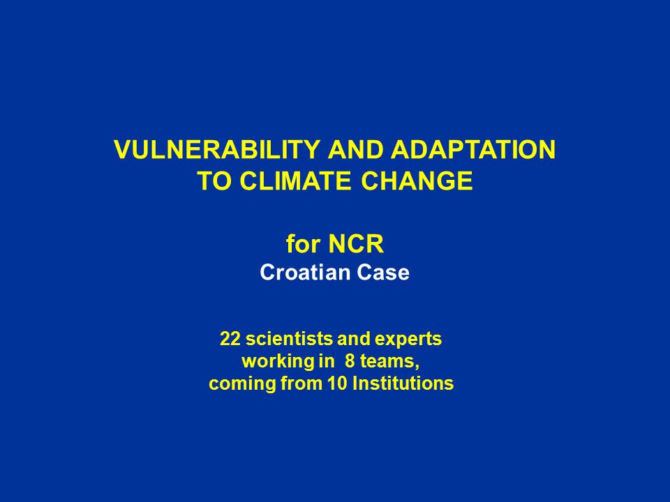 VULNERABILITY AND ADAPTATION TO CLIMATE CHANGE for NCR Croatian Case 22 scientists and experts working in 8 teams, coming from 10 Institutions