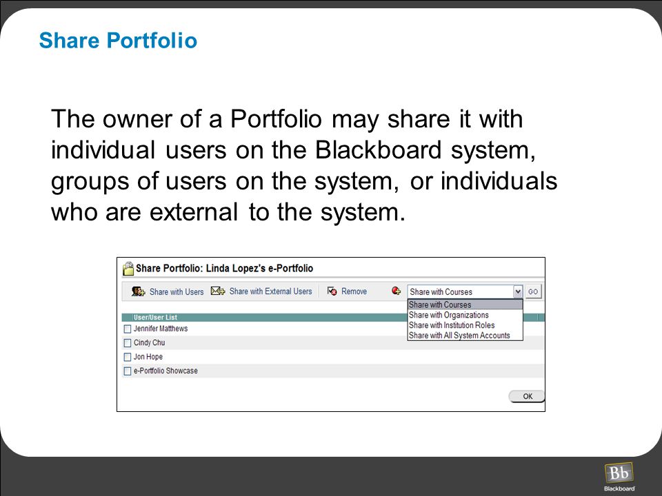 Share Portfolio The owner of a Portfolio may share it with individual users on the Blackboard system, groups of users on the system, or individuals who are external to the system.