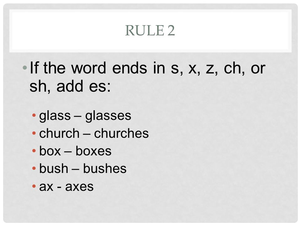 RULE 2 If the word ends in s, x, z, ch, or sh, add es: glass – glasses church – churches box – boxes bush – bushes ax - axes