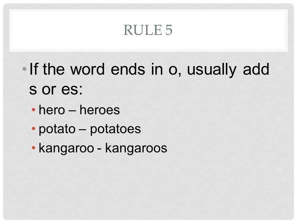 RULE 5 If the word ends in o, usually add s or es: hero – heroes potato – potatoes kangaroo - kangaroos
