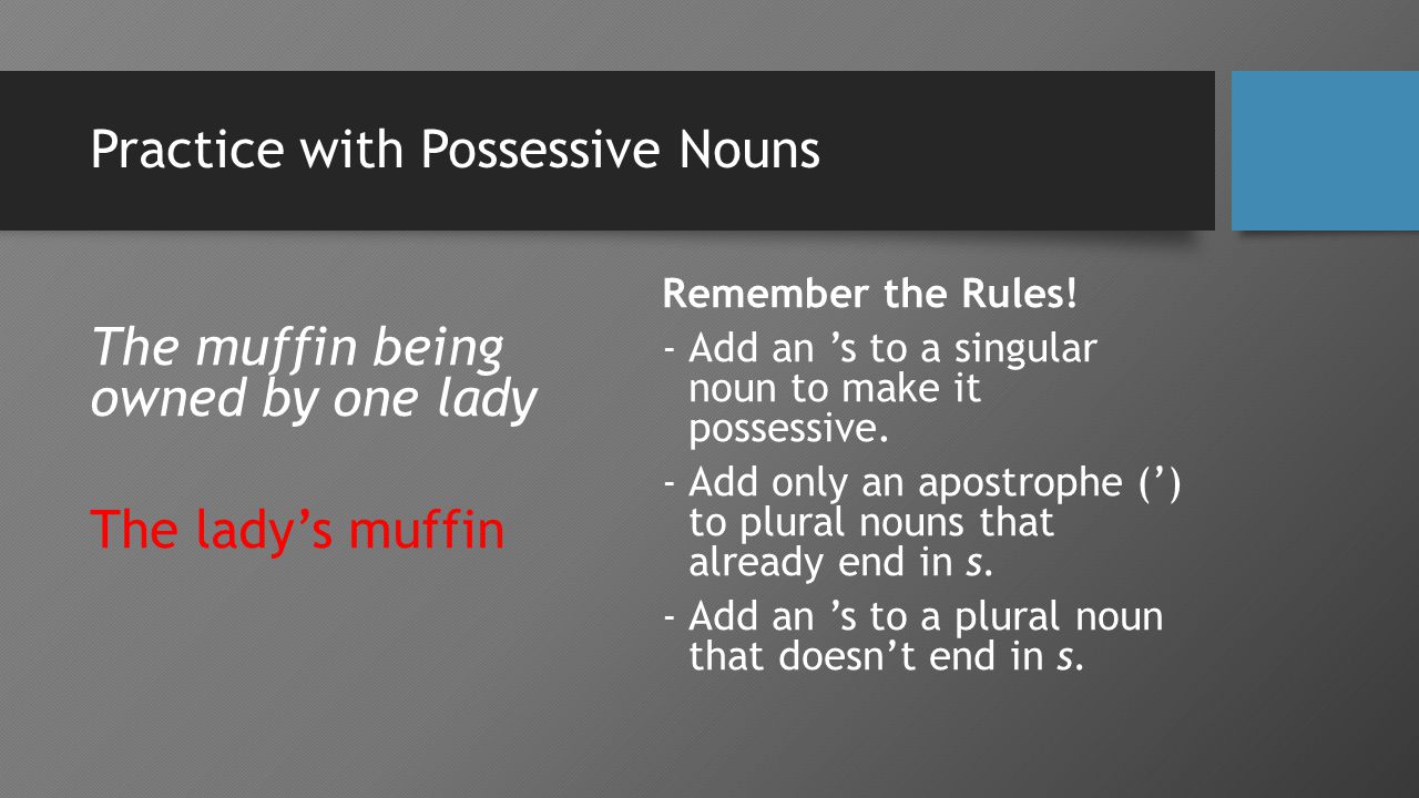 Practice with Possessive Nouns The muffin being owned by one lady The lady’s muffin Remember the Rules.