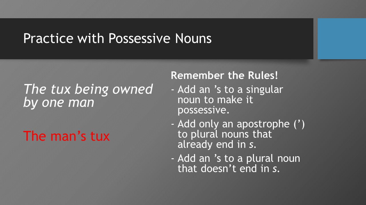 Practice with Possessive Nouns The tux being owned by one man The man’s tux Remember the Rules.