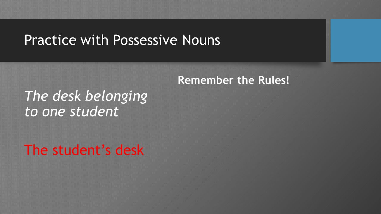 Practice with Possessive Nouns The desk belonging to one student The student’s desk Remember the Rules!