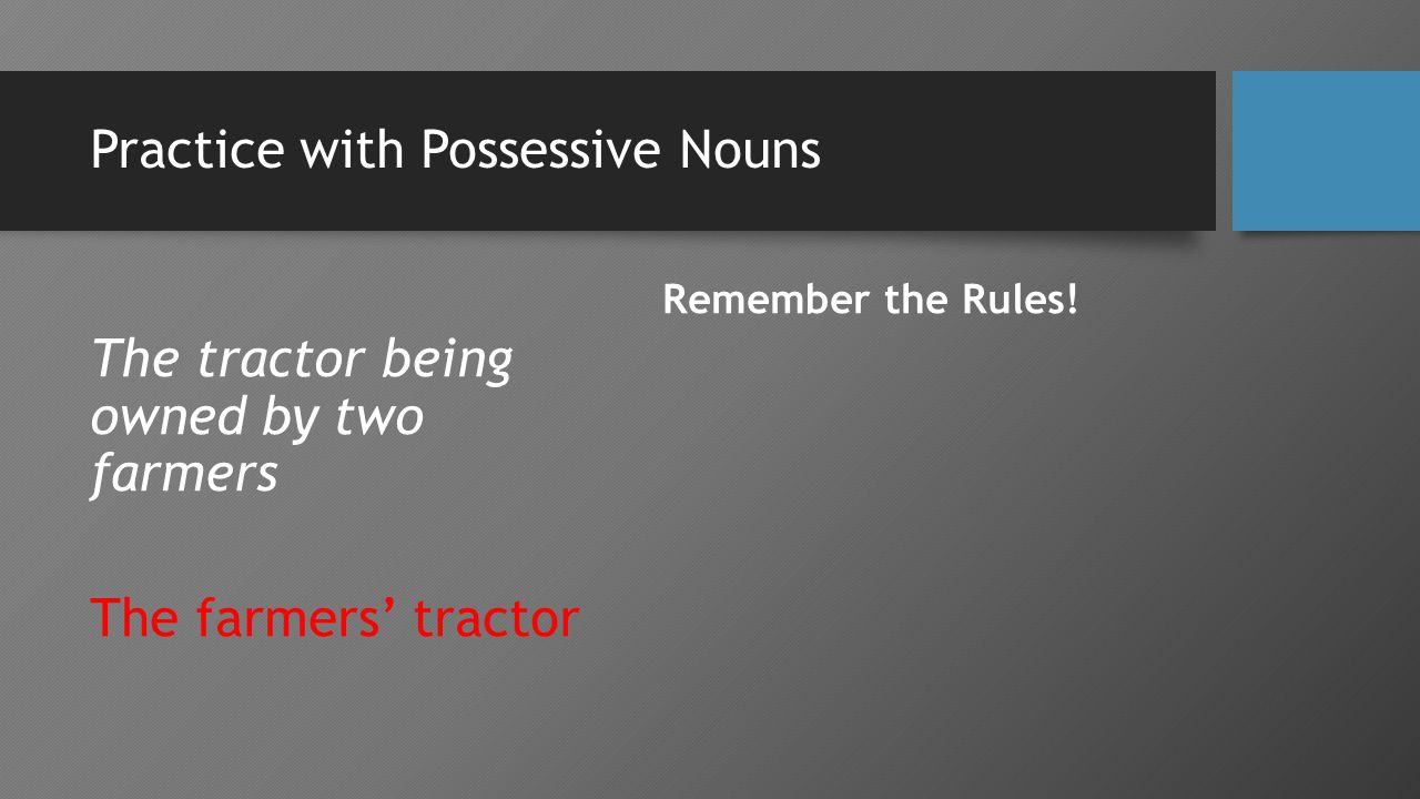 Practice with Possessive Nouns The tractor being owned by two farmers The farmers’ tractor Remember the Rules!