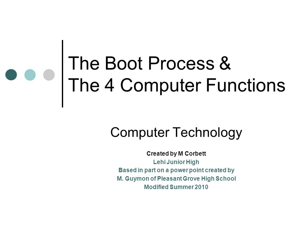 The Boot Process & The 4 Computer Functions Computer Technology Created by M Corbett Lehi Junior High Based in part on a power point created by M.