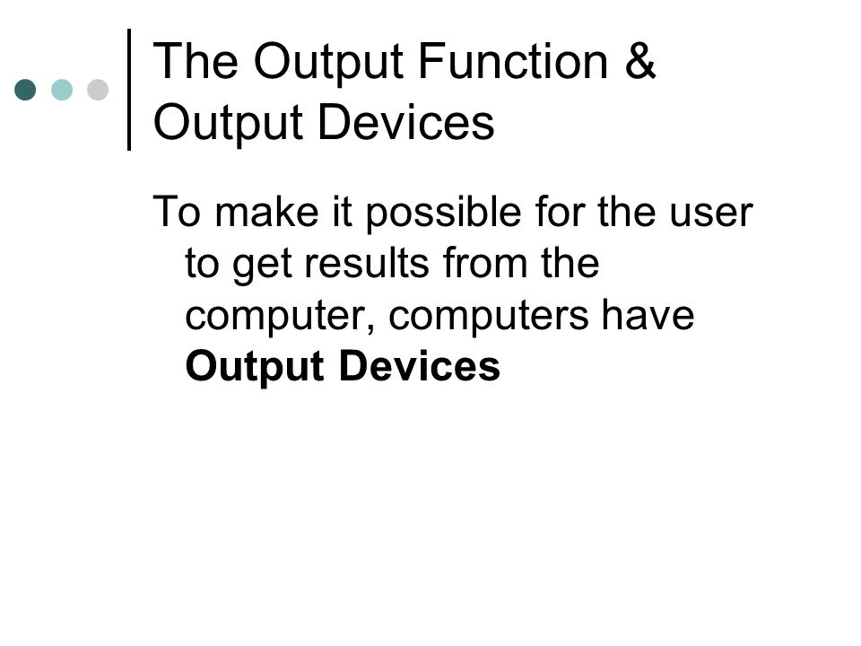 The Output Function & Output Devices To make it possible for the user to get results from the computer, computers have Output Devices